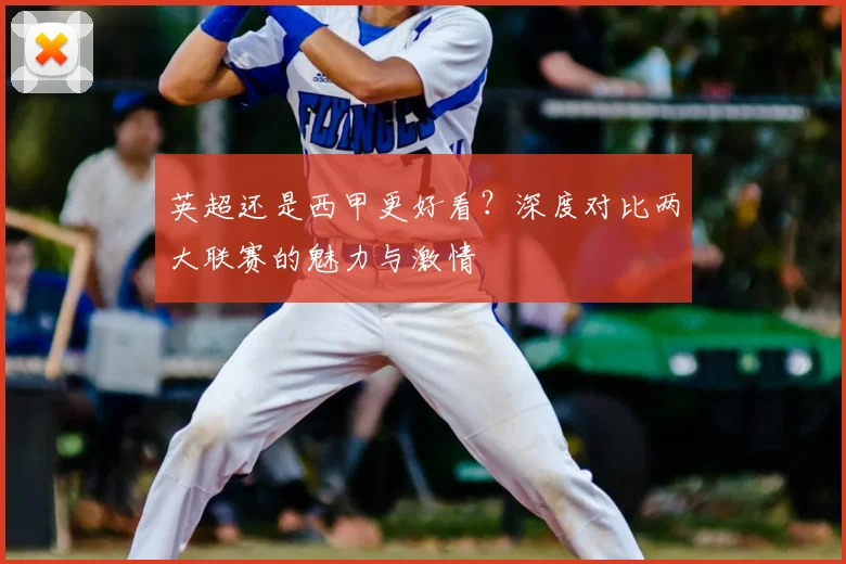 英超还是西甲更好看？深度对比两大联赛的魅力与激情