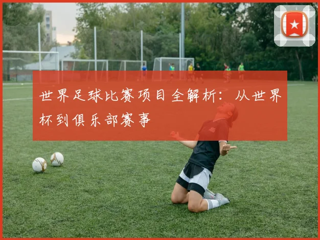 世界足球比赛项目全解析:从世界杯到俱乐部赛事