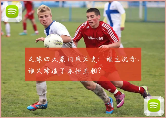 足球四大豪门风云史:谁主沉浮,谁又缔造了永恒王朝?