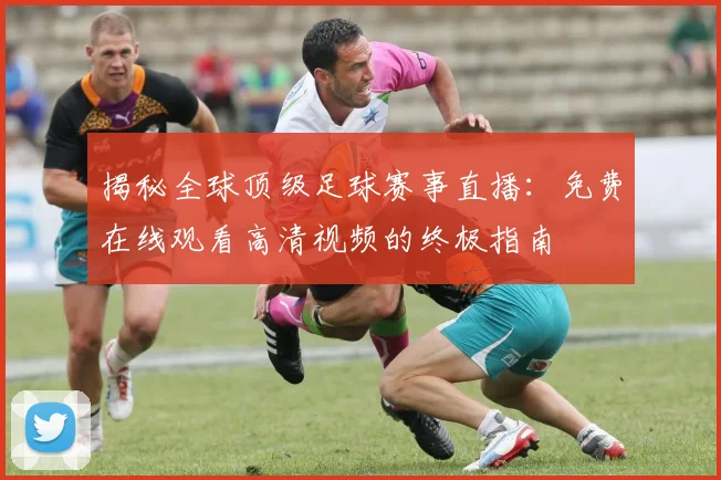揭秘全球顶级足球赛事直播：免费在线观看高清视频的终极指南