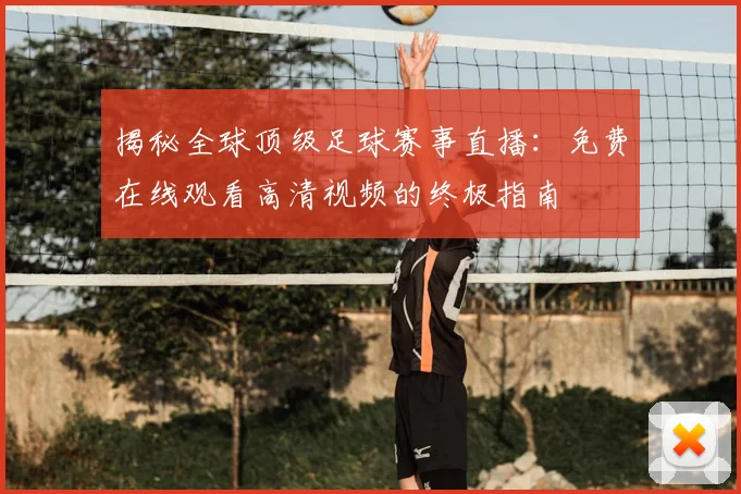 揭秘全球顶级足球赛事直播：免费在线观看高清视频的终极指南