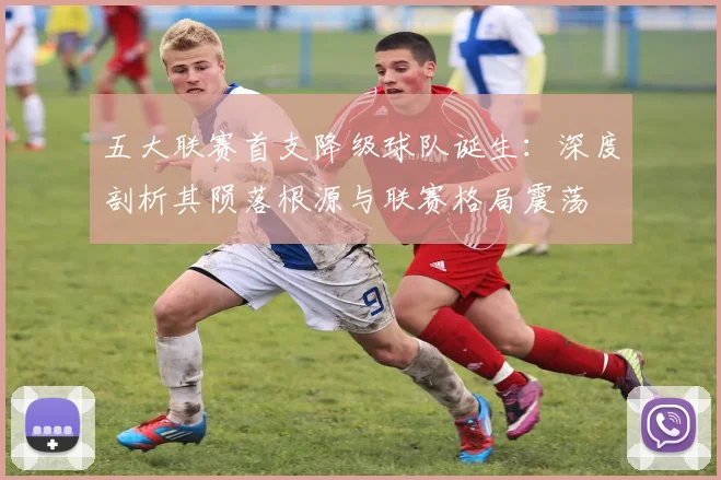 五大联赛首支降级球队诞生:深度剖析其陨落根源与联赛格局震荡