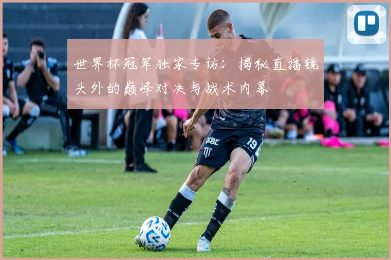 世界杯冠军独家专访：揭秘直播镜头外的巅峰对决与战术内幕