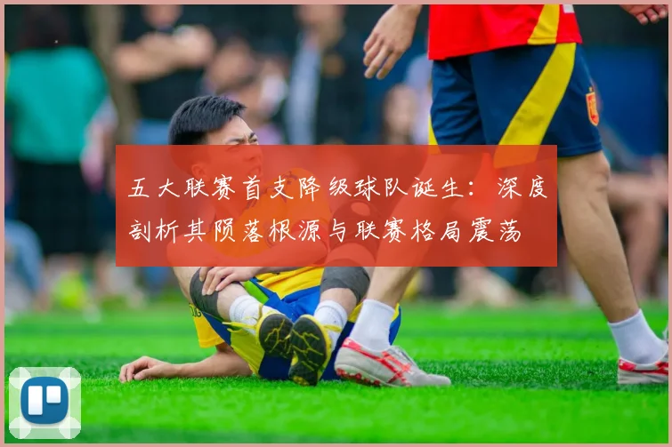 五大联赛首支降级球队诞生：深度剖析其陨落根源与联赛格局震荡