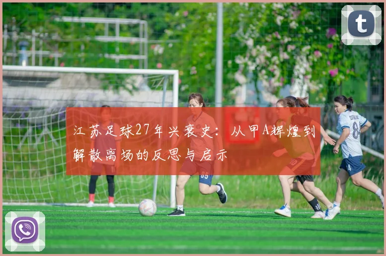 江苏足球27年兴衰史:从甲A辉煌到解散离场的反思与启示