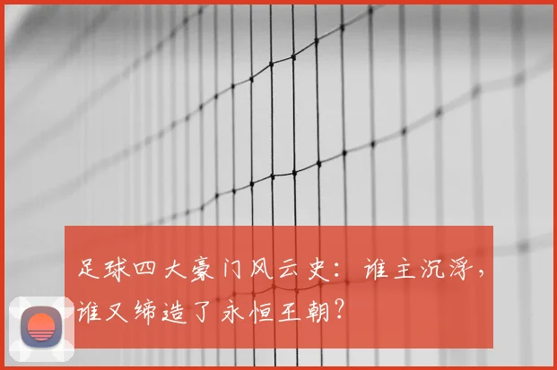足球四大豪门风云史:谁主沉浮,谁又缔造了永恒王朝?