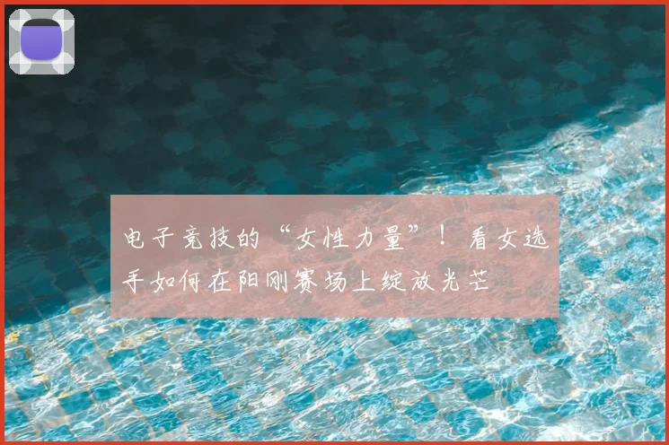电子竞技的“女性力量”！看女选手如何在阳刚赛场上绽放光芒