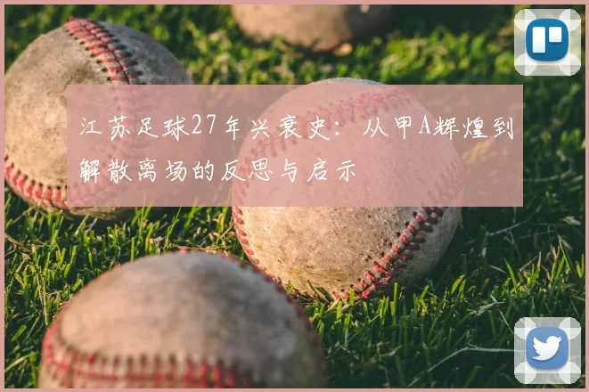 江苏足球27年兴衰史：从甲A辉煌到解散离场的反思与启示