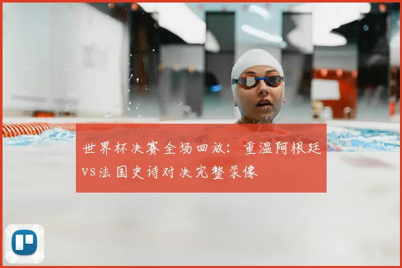 世界杯决赛全场回放：重温阿根廷vs法国史诗对决完整录像