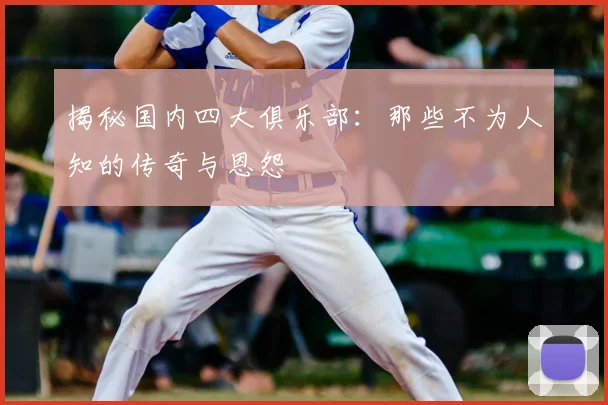 揭秘国内四大俱乐部：那些不为人知的传奇与恩怨
