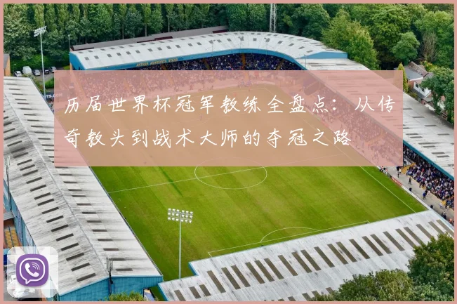 历届世界杯冠军教练全盘点:从传奇教头到战术大师的夺冠之路