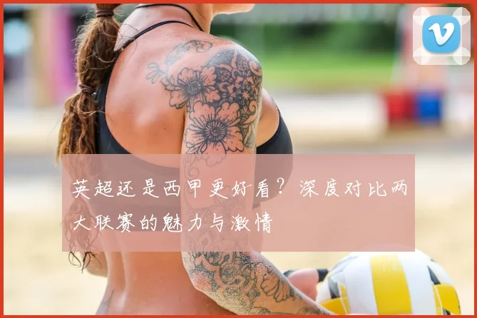 英超还是西甲更好看？深度对比两大联赛的魅力与激情