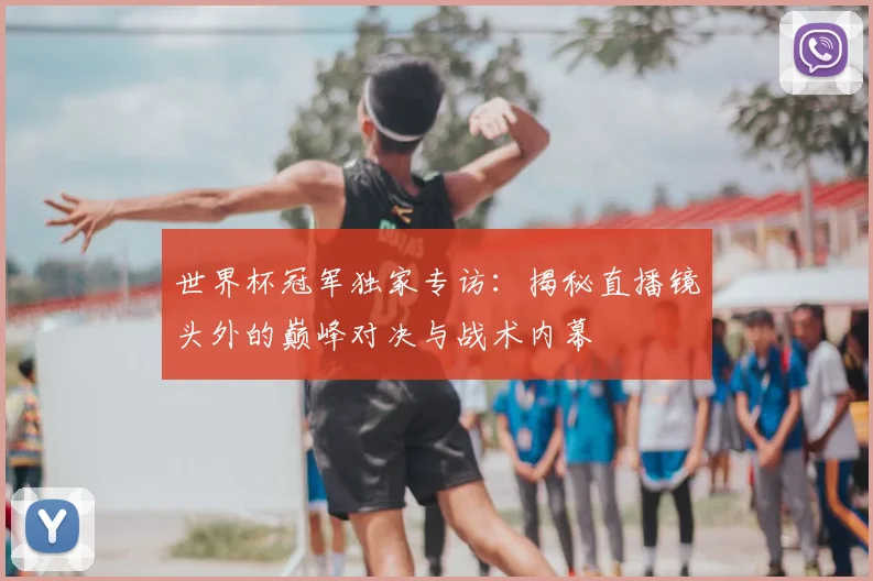 世界杯冠军独家专访：揭秘直播镜头外的巅峰对决与战术内幕