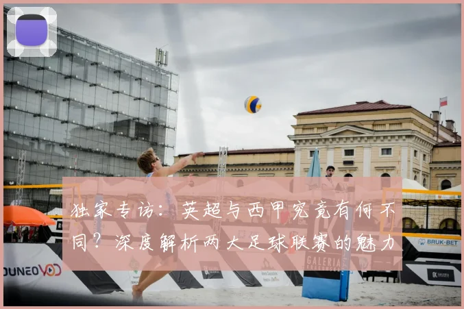独家专访:英超与西甲究竟有何不同?深度解析两大足球联赛的魅力