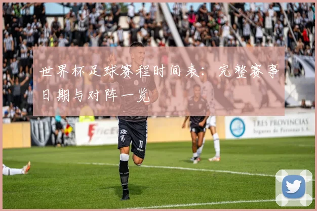 世界杯足球赛程时间表：完整赛事日期与对阵一览