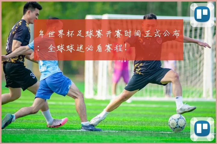 年世界杯足球赛开赛时间正式公布：全球球迷必看赛程！
