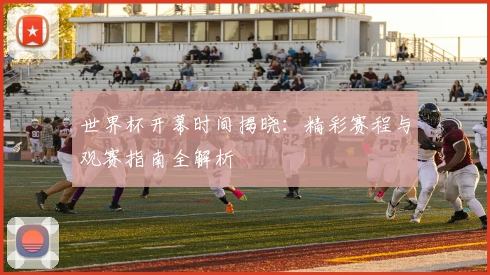 世界杯开幕时间揭晓：精彩赛程与观赛指南全解析